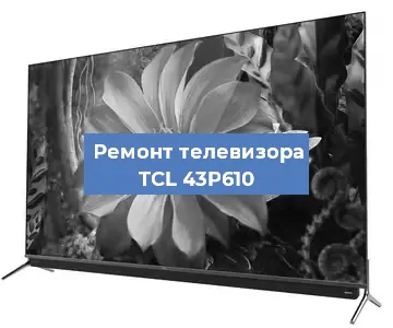 Ремонт телевизора TCL 43P610 в Нижнем Новгороде